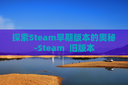 探索Steam早期版本的奥秘-Steam  旧版本