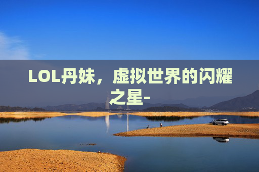 LOL丹妹，虚拟世界的闪耀之星-