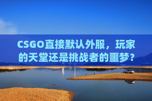 CSGO直接默认外服，玩家的天堂还是挑战者的噩梦？-csgo默认外服怎么办