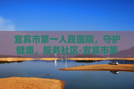 宜宾市第一人民医院，守护健康，服务社区-宜宾市第一人民医院院长