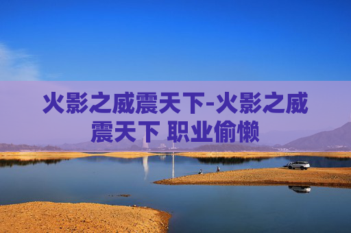 火影之威震天下-火影之威震天下 职业偷懒