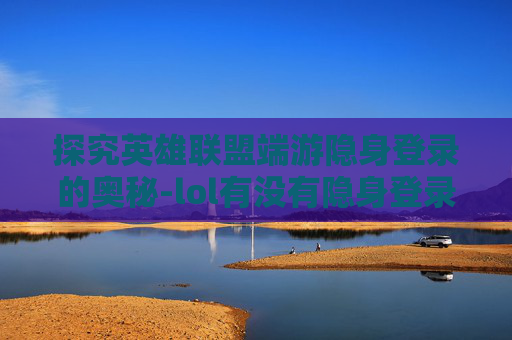 探究英雄联盟端游隐身登录的奥秘-lol有没有隐身登录 探究英雄联盟端游隐身登录的奥秘-lol有没有隐身登录