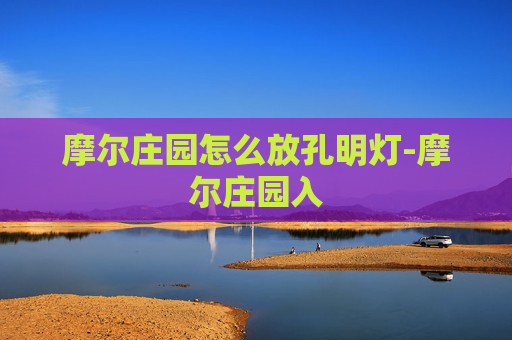 摩尔庄园怎么放孔明灯-摩尔庄园入 摩尔庄园怎么放孔明灯-摩尔庄园入