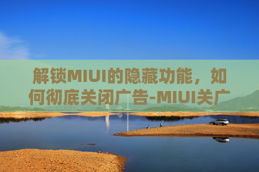 解锁MIUI的隐藏功能,如何彻底关闭广告-MIUI关广告 解锁MIUI的隐藏功能,如何彻底关闭广告-MIUI关广告