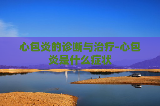 心包炎的诊断与治疗-心包炎是什么症状 心包炎的诊断与治疗-心包炎是什么症状