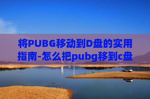 将PUBG移动到D盘的实用指南-怎么把pubg移到c盘