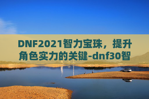 DNF2021智力宝珠,提升角色实力的关键-dnf30智力宝珠 DNF2021智力宝珠,提升角色实力的关键-dnf30智力宝珠