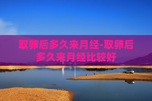 取卵后多久来月经-取卵后多久来月经比较好 取卵后多久来月经-取卵后多久来月经比较好