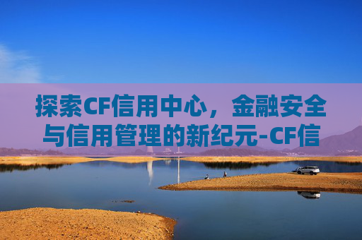 探索CF信用中心,金融安全与信用管理的新纪元-CF信用分查询官网入口 探索CF信用中心,金融安全与信用管理的新纪元-CF信用分查询官网入口