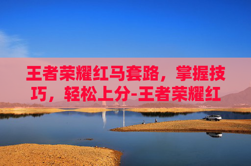 王者荣耀红马套路,掌握技巧,轻松上分-王者荣耀红马套路怎么获得 王者荣耀红马套路,掌握技巧,轻松上分-王者荣耀红马套路怎么获得