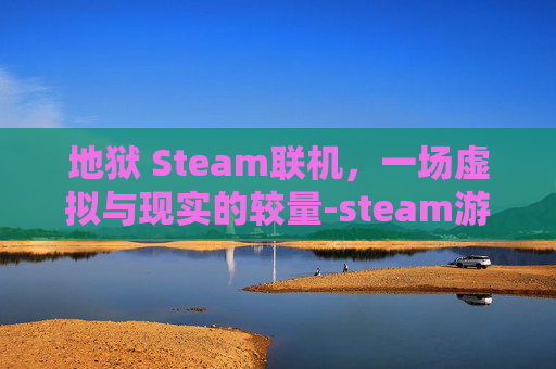 地狱 Steam联机,一场虚拟与现实的较量-steam游戏地狱已满的玩法 地狱 Steam联机,一场虚拟与现实的较量-steam游戏地狱已满的玩法