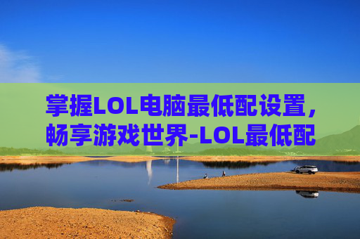 掌握LOL电脑最低配设置,畅享游戏世界-LOL最低配置 掌握LOL电脑最低配设置,畅享游戏世界-LOL最低配置