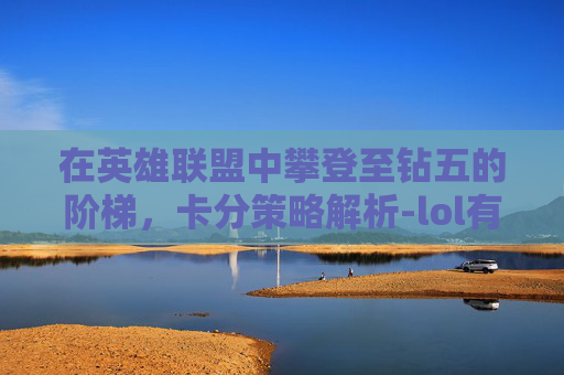 在英雄联盟中攀登至钻五的阶梯,卡分策略解析-lol有钻石5吗 在英雄联盟中攀登至钻五的阶梯,卡分策略解析-lol有钻石5吗