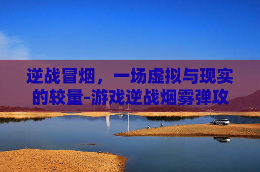 逆战冒烟,一场虚拟与现实的较量-游戏逆战烟雾弹攻略 逆战冒烟,一场虚拟与现实的较量-游戏逆战烟雾弹攻略