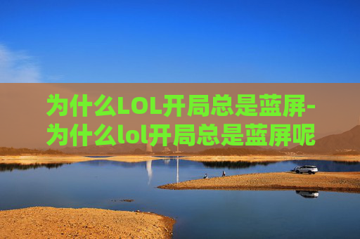 为什么LOL开局总是蓝屏-为什么lol开局总是蓝屏呢 为什么LOL开局总是蓝屏-为什么lol开局总是蓝屏呢