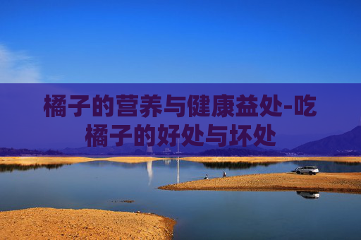 橘子的营养与健康益处-吃橘子的好处与坏处 橘子的营养与健康益处-吃橘子的好处与坏处