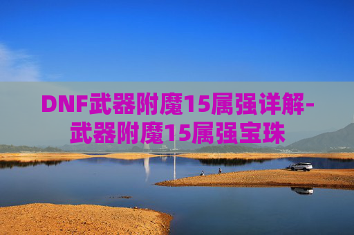 DNF武器附魔15属强详解-武器附魔15属强宝珠 DNF武器附魔15属强详解-武器附魔15属强宝珠