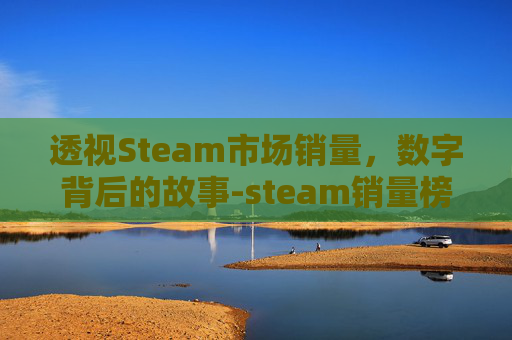 透视Steam市场销量,数字背后的故事-steam销量榜怎么看 透视Steam市场销量,数字背后的故事-steam销量榜怎么看