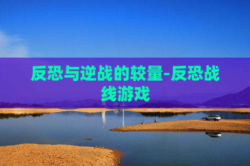 反恐与逆战的较量-反恐战线游戏