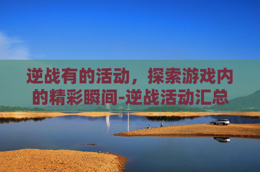 逆战有的活动，探索游戏内的精彩瞬间-逆战活动汇总