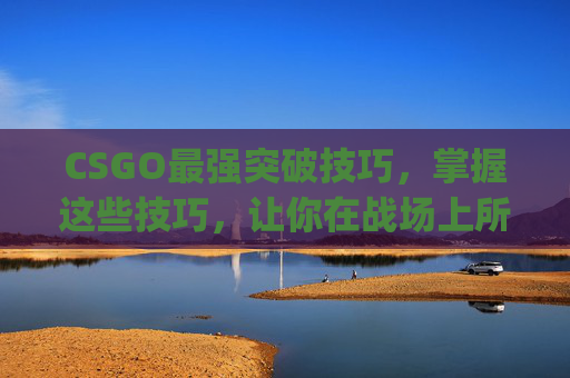 CSGO最强突破技巧，掌握这些技巧，让你在战场上所向披靡-csgo突破之最