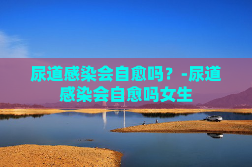 尿道感染会自愈吗？-尿道感染会自愈吗女生