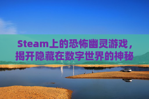 Steam上的恐怖幽灵游戏，揭开隐藏在数字世界的神秘面纱-恐怖幽灵船电影在线看