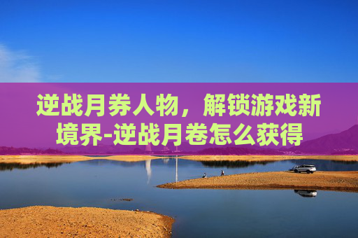 逆战月券人物，解锁游戏新境界-逆战月卷怎么获得