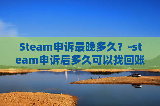 Steam申诉最晚多久？-steam申诉后多久可以找回账号