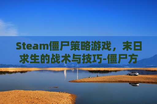 Steam僵尸策略游戏，末日求生的战术与技巧-僵尸方案