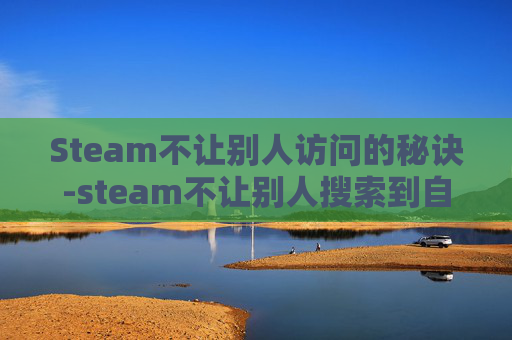Steam不让别人访问的秘诀-steam不让别人搜索到自己