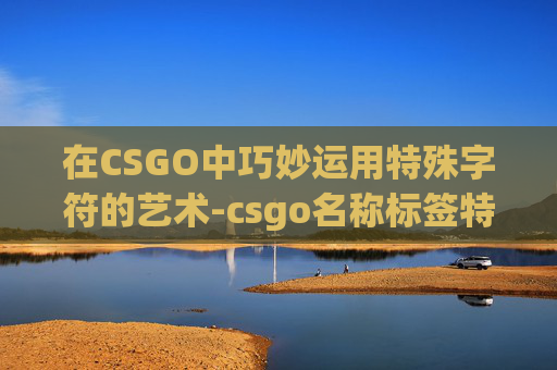 在CSGO中巧妙运用特殊字符的艺术-csgo名称标签特殊符号