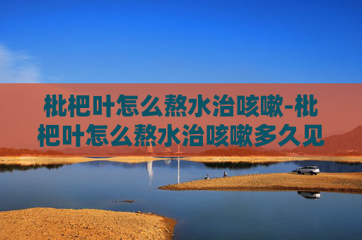 枇杷叶怎么熬水治咳嗽-枇杷叶怎么熬水治咳嗽多久见效