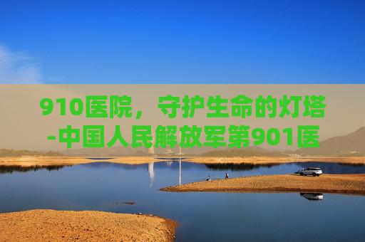 910医院，守护生命的灯塔-中国人民解放军第901医院下午几点上班