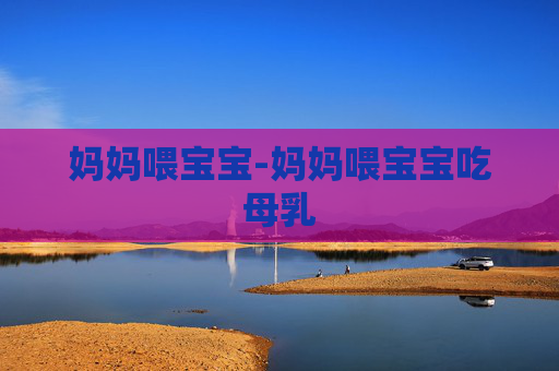 妈妈喂宝宝-妈妈喂宝宝吃母乳