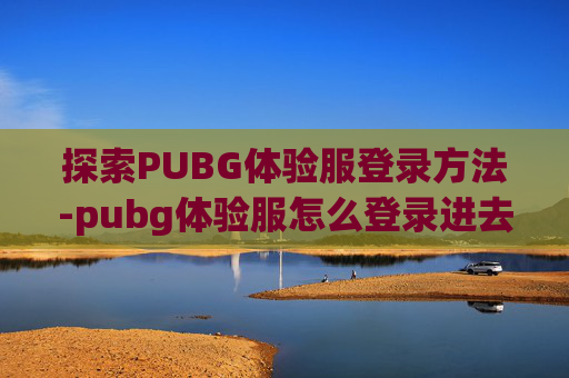 探索PUBG体验服登录方法-pubg体验服怎么登录进去