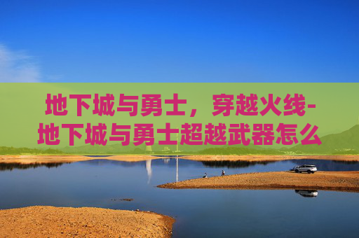 地下城与勇士，穿越火线-地下城与勇士超越武器怎么解锁