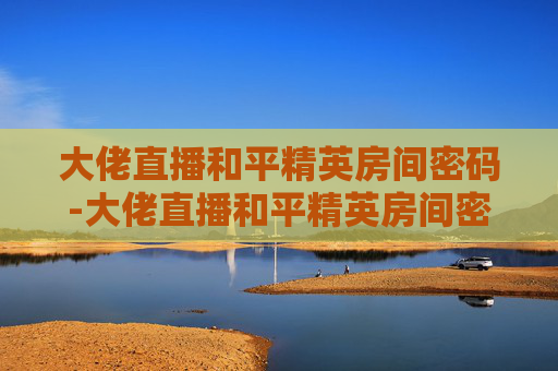 大佬直播和平精英房间密码-大佬直播和平精英房间密码是什么