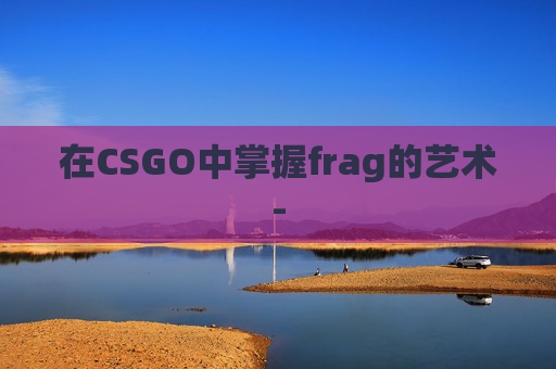 在CSGO中掌握frag的艺术-