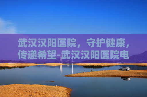 武汉汉阳医院，守护健康，传递希望-武汉汉阳医院电话