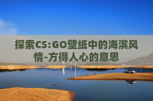 探索CS:GO壁纸中的海滨风情-方得人心的意思