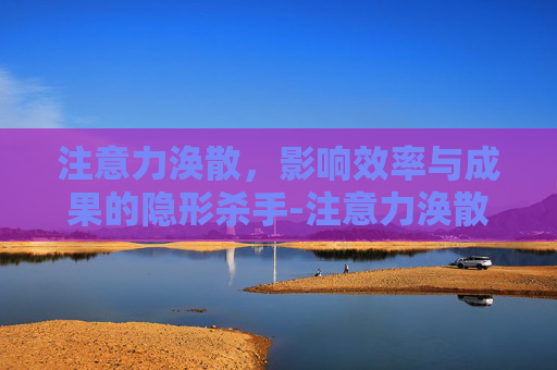 注意力涣散，影响效率与成果的隐形杀手-注意力涣散是什么意思
