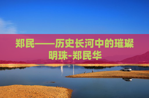 郑民——历史长河中的璀璨明珠-郑民华