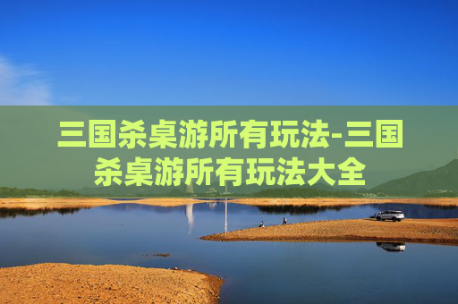 三国杀桌游所有玩法-三国杀桌游所有玩法大全