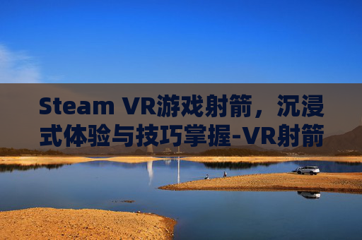 Steam VR游戏射箭,沉浸式体验与技巧掌握-VR射箭游戏 Steam VR游戏射箭,沉浸式体验与技巧掌握-VR射箭游戏