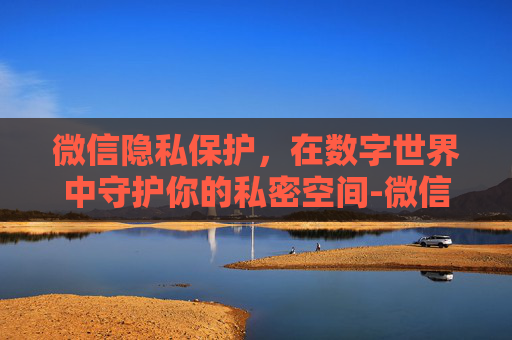 微信隐私保护，在数字世界中守护你的私密空间-微信隐私设置怎么解除