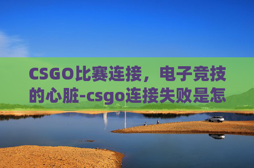 CSGO比赛连接，电子竞技的心脏-csgo连接失败是怎么回事