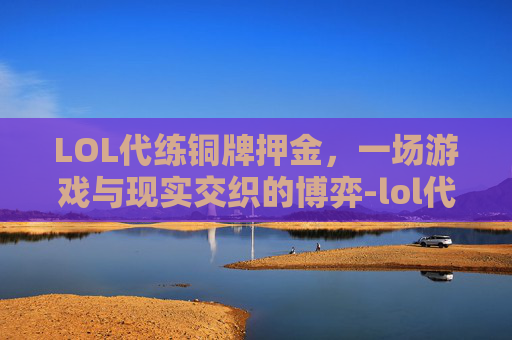 LOL代练铜牌押金，一场游戏与现实交织的博弈-lol代练铜牌押金多少