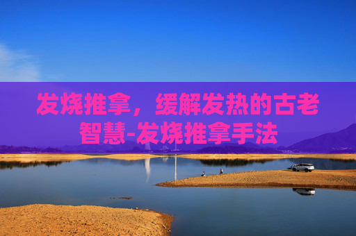 发烧推拿，缓解发热的古老智慧-发烧推拿手法