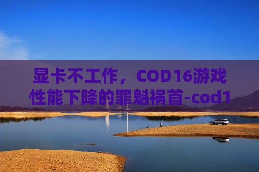 显卡不工作，COD16游戏性能下降的罪魁祸首-cod16卡死无响应